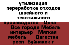 утилизация переработка отходов швейного и текстильного производства › Цена ­ 100 - Все города Мебель, интерьер » Мягкая мебель   . Дагестан респ.,Буйнакск г.